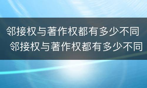 邻接权与著作权都有多少不同 邻接权与著作权都有多少不同之处