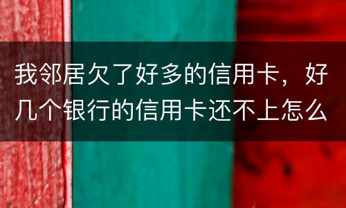 我邻居欠了好多的信用卡，好几个银行的信用卡还不上怎么办的啊