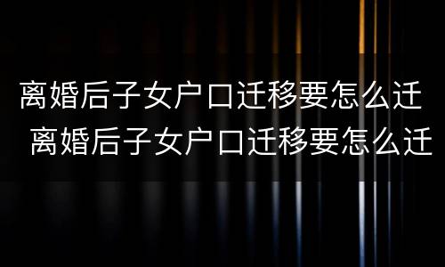 离婚后子女户口迁移要怎么迁 离婚后子女户口迁移要怎么迁呢