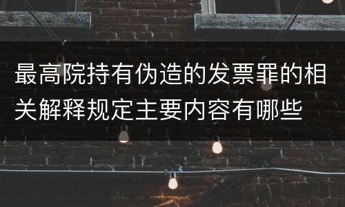 最高院持有伪造的发票罪的相关解释规定主要内容有哪些