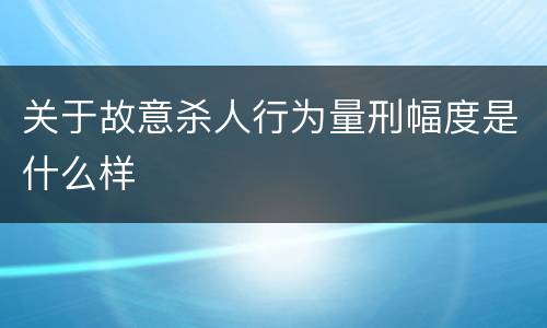 关于故意杀人行为量刑幅度是什么样