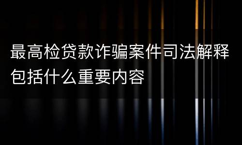 最高检贷款诈骗案件司法解释包括什么重要内容