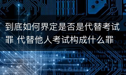 到底如何界定是否是代替考试罪 代替他人考试构成什么罪