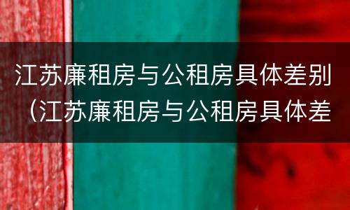 江苏廉租房与公租房具体差别（江苏廉租房与公租房具体差别在哪）