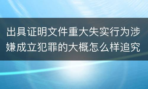 出具证明文件重大失实行为涉嫌成立犯罪的大概怎么样追究刑事责任