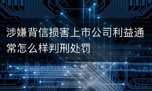 涉嫌背信损害上市公司利益通常怎么样判刑处罚