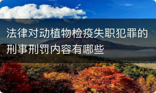 法律对动植物检疫失职犯罪的刑事刑罚内容有哪些