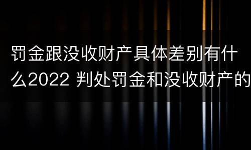 罚金跟没收财产具体差别有什么2022 判处罚金和没收财产的区别