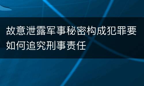 故意泄露军事秘密构成犯罪要如何追究刑事责任