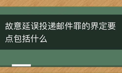 故意延误投递邮件罪的界定要点包括什么