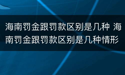 海南罚金跟罚款区别是几种 海南罚金跟罚款区别是几种情形