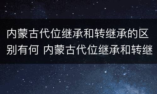 内蒙古代位继承和转继承的区别有何 内蒙古代位继承和转继承的区别有何联系