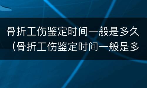 骨折工伤鉴定时间一般是多久（骨折工伤鉴定时间一般是多久啊）