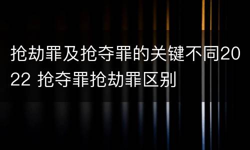 抢劫罪及抢夺罪的关键不同2022 抢夺罪抢劫罪区别
