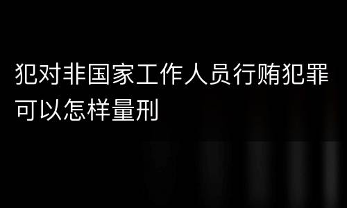 犯对非国家工作人员行贿犯罪可以怎样量刑