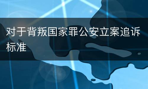 对于背叛国家罪公安立案追诉标准