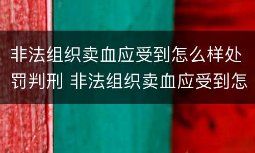 非法组织卖血应受到怎么样处罚判刑 非法组织卖血应受到怎么样处罚判刑吗