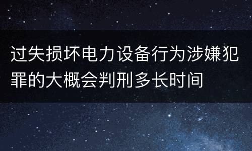 过失损坏电力设备行为涉嫌犯罪的大概会判刑多长时间