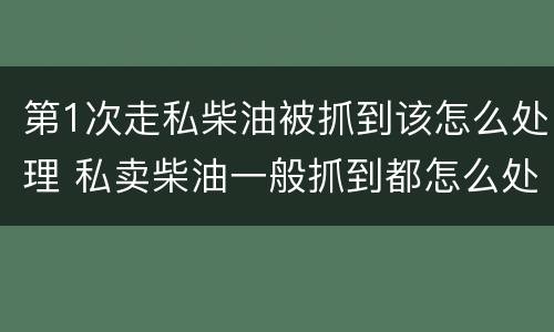 第1次走私柴油被抓到该怎么处理 私卖柴油一般抓到都怎么处理