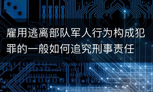 雇用逃离部队军人行为构成犯罪的一般如何追究刑事责任
