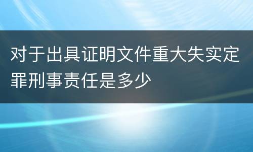 对于出具证明文件重大失实定罪刑事责任是多少