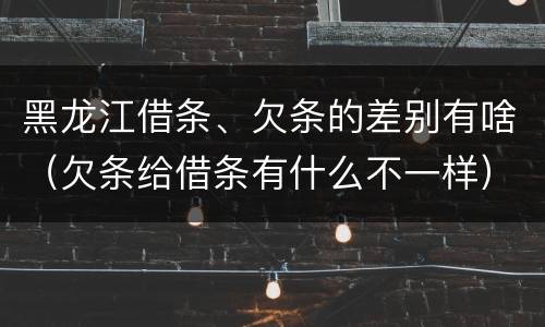 黑龙江借条、欠条的差别有啥（欠条给借条有什么不一样）