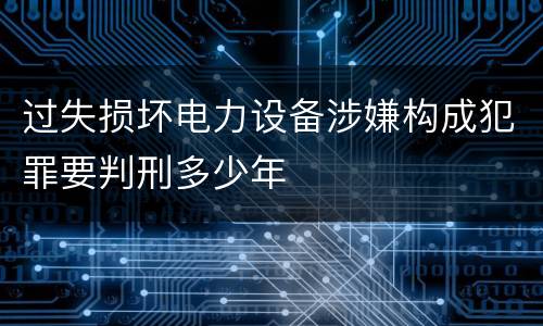 过失损坏电力设备涉嫌构成犯罪要判刑多少年