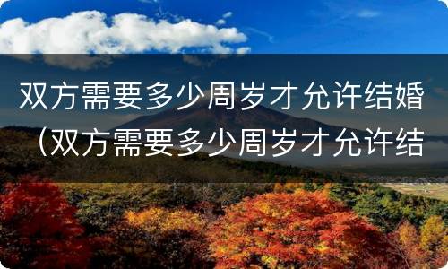 双方需要多少周岁才允许结婚（双方需要多少周岁才允许结婚登记）