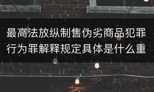 最高法放纵制售伪劣商品犯罪行为罪解释规定具体是什么重要内容