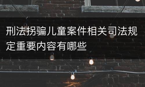 刑法拐骗儿童案件相关司法规定重要内容有哪些