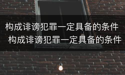 构成诽谤犯罪一定具备的条件 构成诽谤犯罪一定具备的条件有
