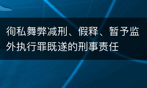徇私舞弊减刑、假释、暂予监外执行罪既遂的刑事责任