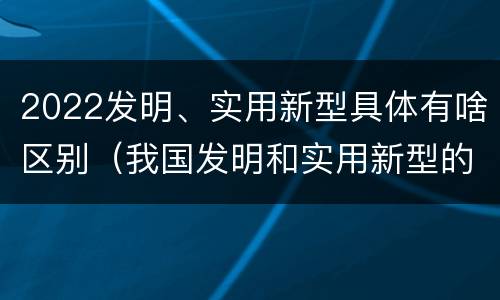 2022发明、实用新型具体有啥区别（我国发明和实用新型的标准）