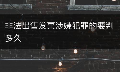 非法出售发票涉嫌犯罪的要判多久