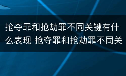 抢夺罪和抢劫罪不同关键有什么表现 抢夺罪和抢劫罪不同关键有什么表现呢