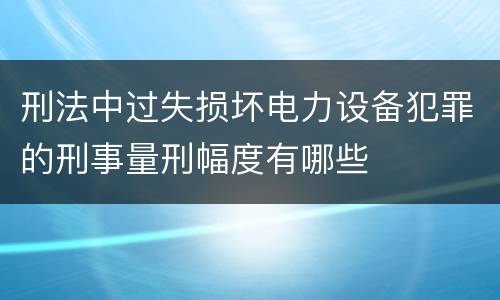 刑法中过失损坏电力设备犯罪的刑事量刑幅度有哪些