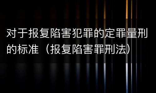 对于报复陷害犯罪的定罪量刑的标准（报复陷害罪刑法）