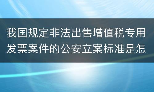 我国规定非法出售增值税专用发票案件的公安立案标准是怎样规定