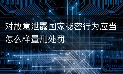 对故意泄露国家秘密行为应当怎么样量刑处罚