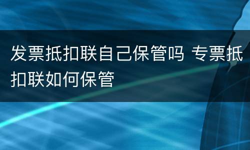 发票抵扣联自己保管吗 专票抵扣联如何保管
