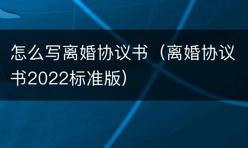 怎么写离婚协议书（离婚协议书2022标准版）
