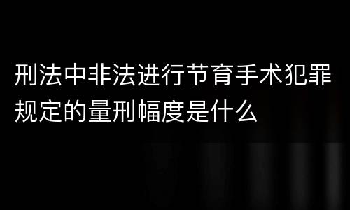 刑法中非法进行节育手术犯罪规定的量刑幅度是什么