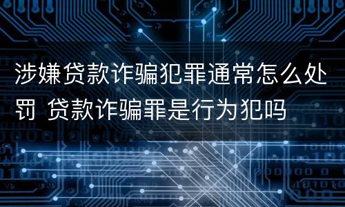 涉嫌贷款诈骗犯罪通常怎么处罚 贷款诈骗罪是行为犯吗