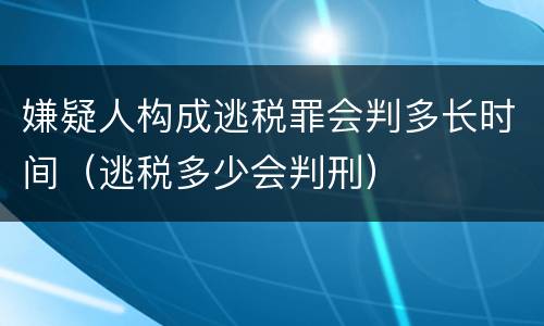 嫌疑人构成逃税罪会判多长时间（逃税多少会判刑）