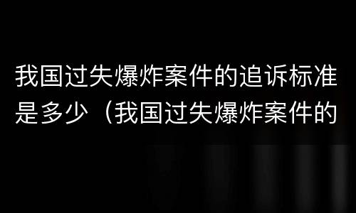 我国过失爆炸案件的追诉标准是多少（我国过失爆炸案件的追诉标准是多少年）