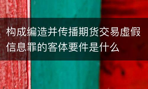 构成编造并传播期货交易虚假信息罪的客体要件是什么