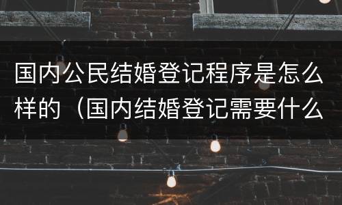 国内公民结婚登记程序是怎么样的（国内结婚登记需要什么证件）