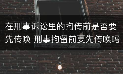 在刑事诉讼里的拘传前是否要先传唤 刑事拘留前要先传唤吗