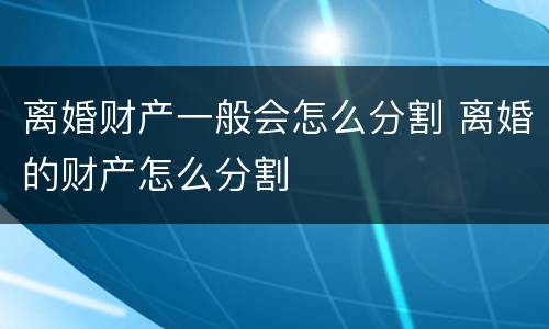 离婚财产一般会怎么分割 离婚的财产怎么分割