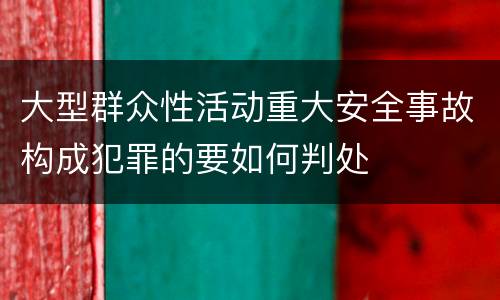 大型群众性活动重大安全事故构成犯罪的要如何判处